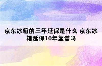 京东冰箱的三年延保是什么 京东冰箱延保10年靠谱吗